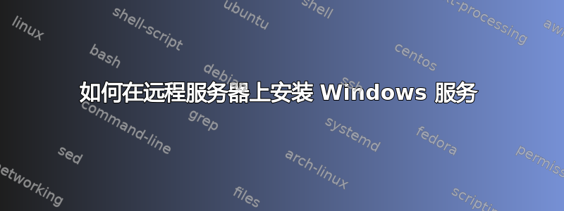 如何在远程服务器上安装 Windows 服务