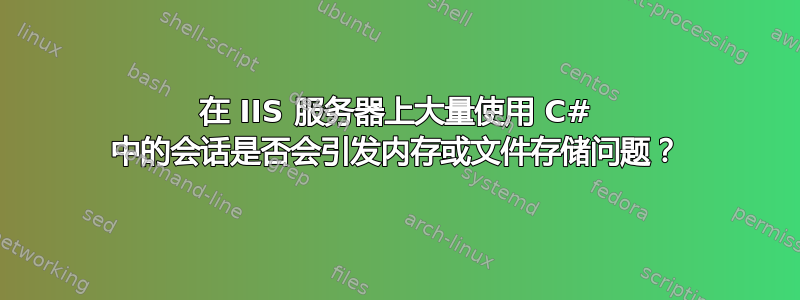 在 IIS 服务器上大量使用 C# 中的会话是否会引发内存或文件存储问题？