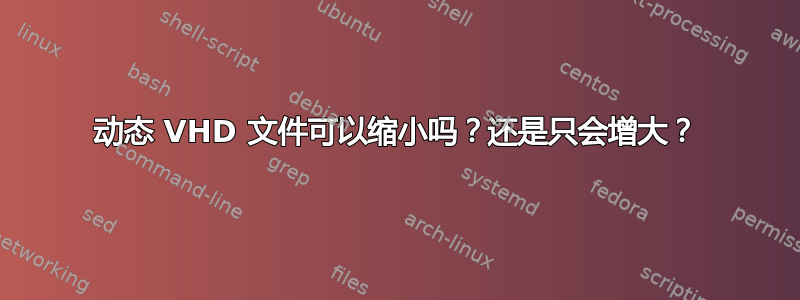 动态 VHD 文件可以缩小吗？还是只会增大？