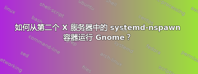 如何从第二个 X 服务器中的 systemd-nspawn 容器运行 Gnome？