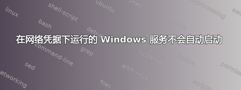 在网络凭据下运行的 Windows 服务不会自动启动