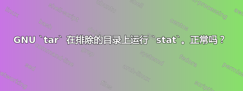 GNU `tar` 在排除的目录上运行 `stat`。正常吗？