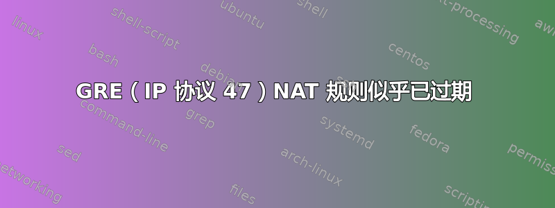 GRE（IP 协议 47）NAT 规则似乎已过期