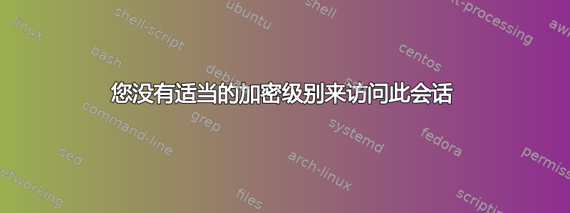 您没有适当的加密级别来访问此会话