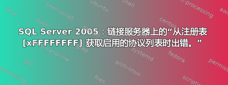 SQL Server 2005：链接服务器上的“从注册表 [xFFFFFFFF] 获取启用的协议列表时出错。”