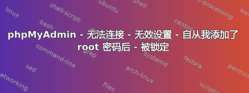 phpMyAdmin - 无法连接 - 无效设置 - 自从我添加了 root 密码后 - 被锁定