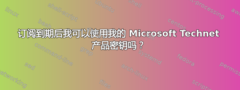 订阅到期后我可以使用我的 Microsoft Technet 产品密钥吗？