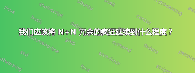 我们应该将 N+N 冗余的疯狂延续到什么程度？