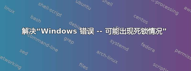 解决“Windows 错误 -- 可能出现死锁情况”