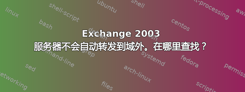 Exchange 2003 服务器不会自动转发到域外。在哪里查找？