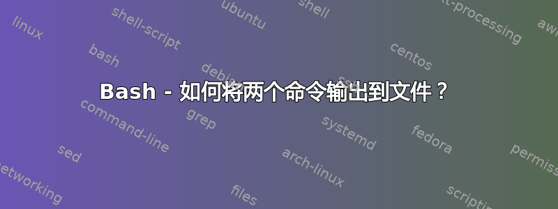 Bash - 如何将两个命令输出到文件？