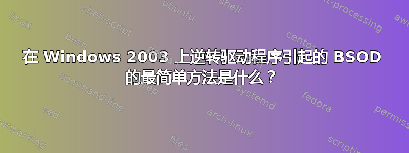 在 Windows 2003 上逆转驱动程序引起的 BSOD 的最简单方法是什么？