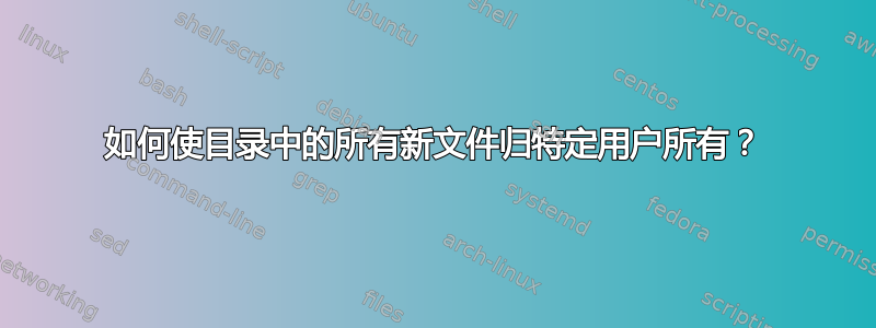 如何使目录中的所有新文件归特定用户所有？