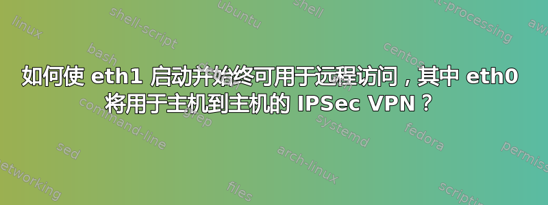 如何使 eth1 启动并始终可用于远程访问，其中 eth0 将用于主机到主机的 IPSec VPN？