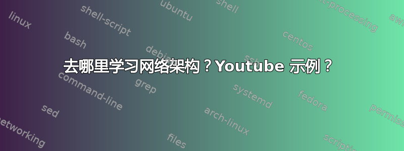 去哪里学习网络架构？Youtube 示例？