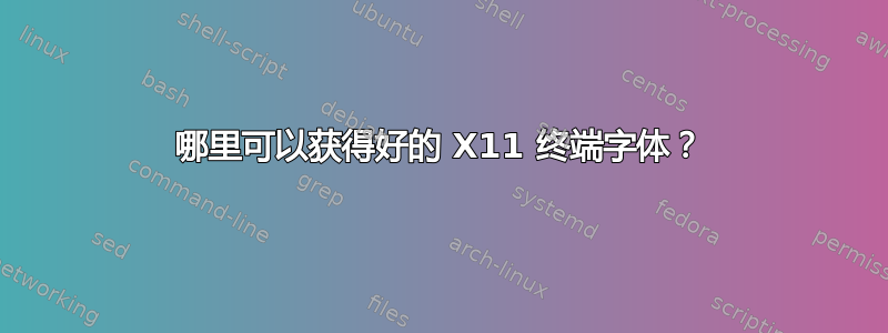 哪里可以获得好的 X11 终端字体？