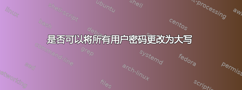 是否可以将所有用户密码更改为大写