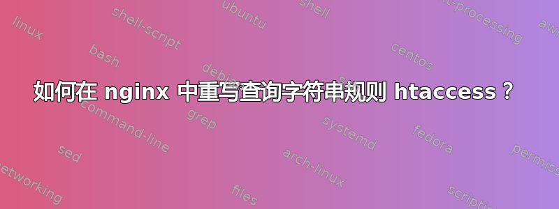 如何在 nginx 中重写查询字符串规则 htaccess？