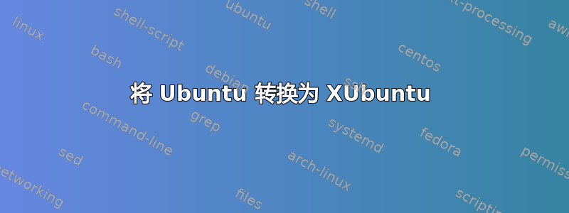 将 Ubuntu 转换为 XUbuntu