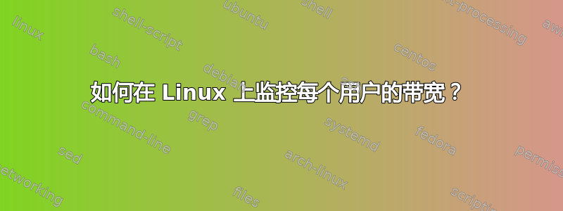 如何在 Linux 上监控每个用户的带宽？