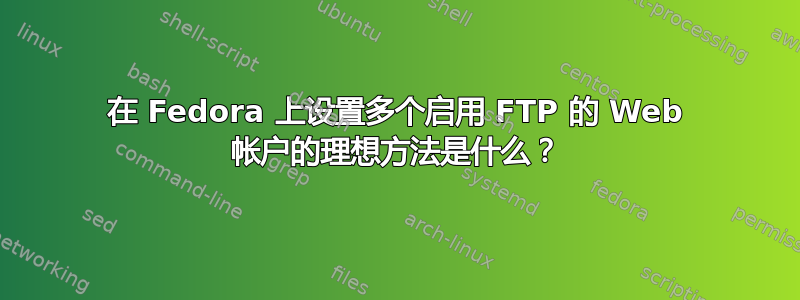 在 Fedora 上设置多个启用 FTP 的 Web 帐户的理想方法是什么？