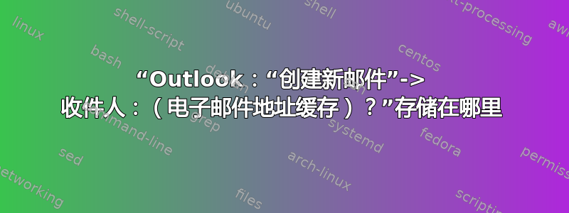 “Outlook：“创建新邮件”-> 收件人：（电子邮件地址缓存）？”存储在哪里