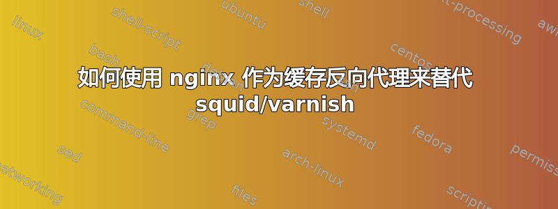 如何使用 nginx 作为缓存反向代理来替代 squid/varnish