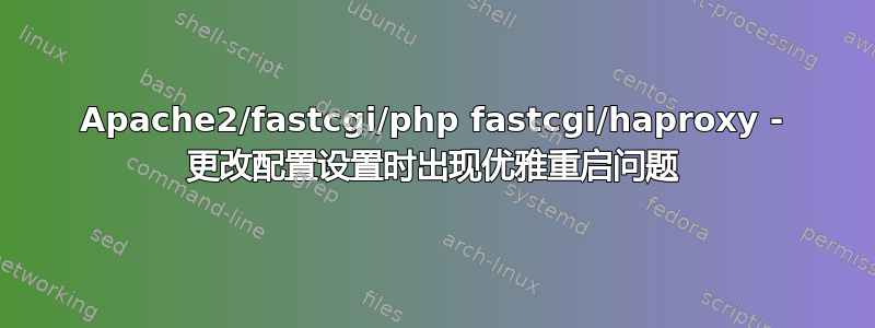 Apache2/fastcgi/php fastcgi/haproxy - 更改配置设置时出现优雅重启问题