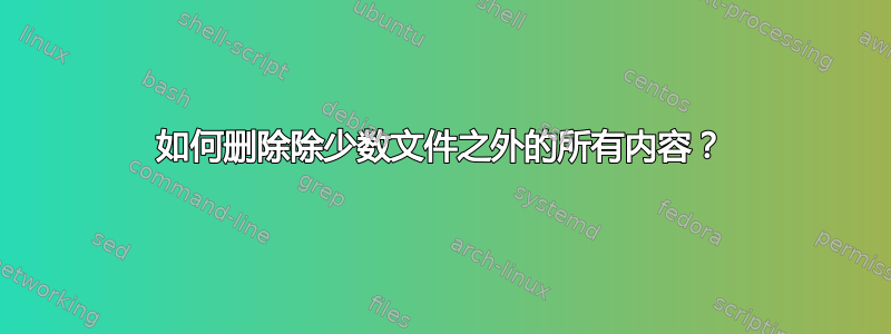 如何删除除少数文件之外的所有内容？