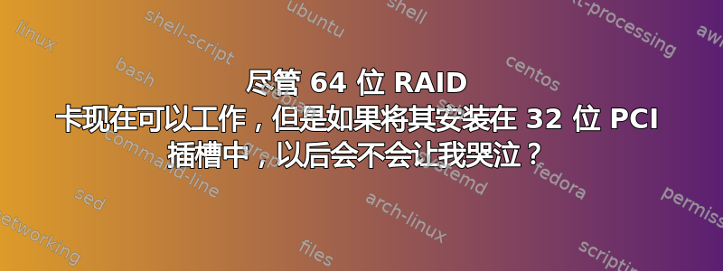 尽管 64 位 RAID 卡现在可以工作，但是如果将其安装在 32 位 PCI 插槽中，以后会不会让我哭泣？