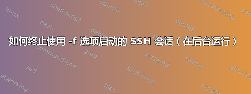 如何终止使用 -f 选项启动的 SSH 会话（在后台运行）