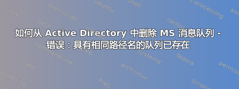 如何从 Active Directory 中删除 MS 消息队列 - 错误：具有相同路径名的队列已存在