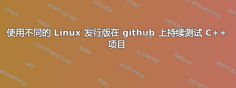 使用不同的 Linux 发行版在 github 上持续测试 C++ 项目