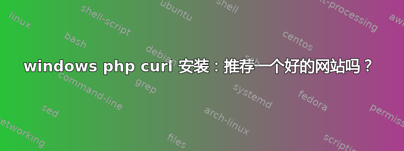 windows php curl 安装：推荐一个好的网站吗？