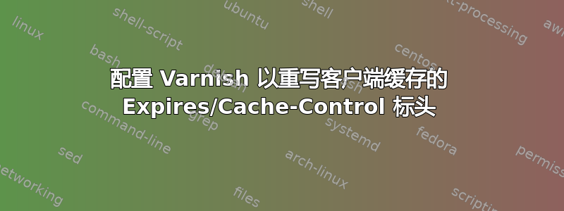 配置 Varnish 以重写客户端缓存的 Expires/Cache-Control 标头