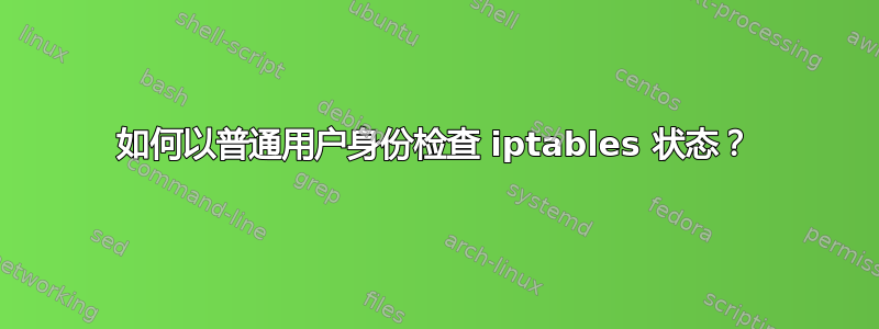 如何以普通用户身份检查 iptables 状态？