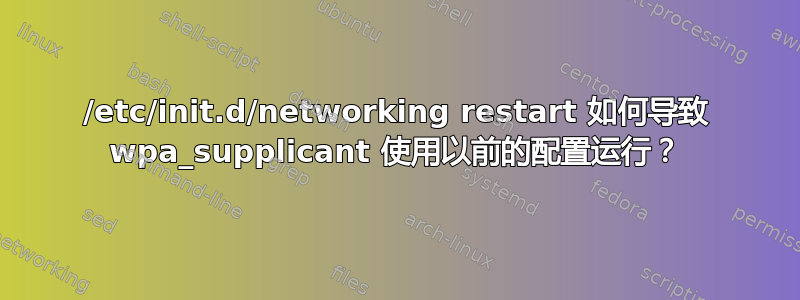 /etc/init.d/networking restart 如何导致 wpa_supplicant 使用以前的配置运行？