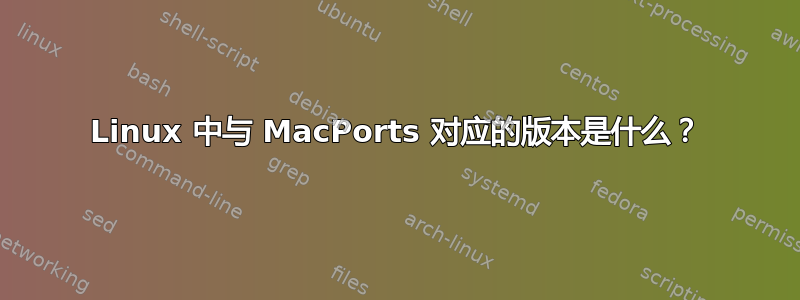 Linux 中与 MacPorts 对应的版本是什么？