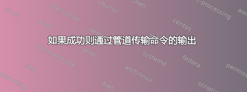 如果成功则通过管道传输命令的输出