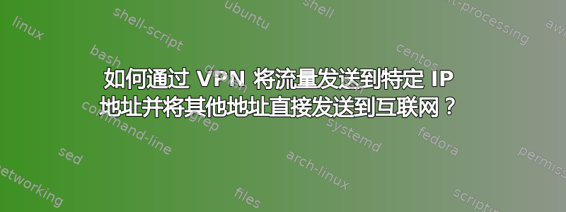 如何通过 VPN 将流量发送到特定 IP 地址并将其他地址直接发送到互联网？