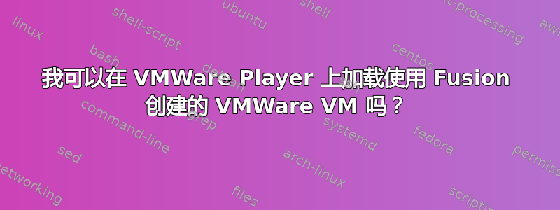 我可以在 VMWare Player 上加载使用 Fusion 创建的 VMWare VM 吗？