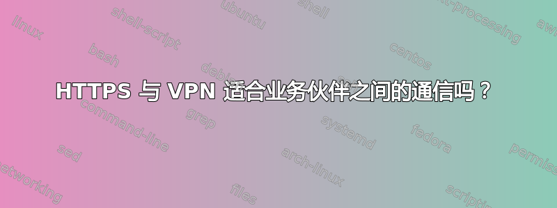 HTTPS 与 VPN 适合业务伙伴之间的通信吗？