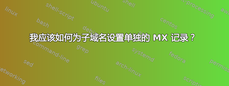 我应该如何为子域名设置单独的 MX 记录？