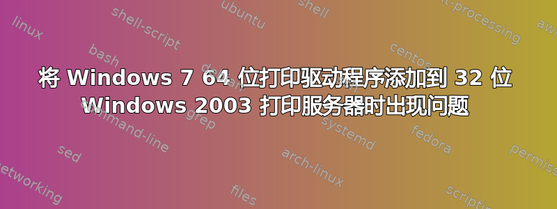 将 Windows 7 64 位打印驱动程序添加到 32 位 Windows 2003 打印服务器时出现问题