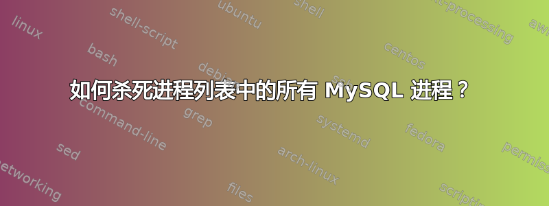 如何杀死进程列表中的所有 MySQL 进程？