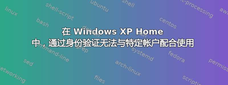 在 Windows XP Home 中，通过身份验证无法与特定帐户配合使用