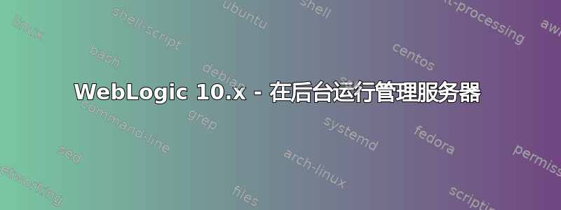 WebLogic 10.x - 在后台运行管理服务器