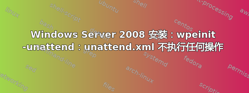 Windows Server 2008 安装：wpeinit -unattend：unattend.xml 不执行任何操作