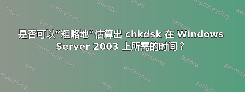 是否可以“粗略地”估算出 chkdsk 在 Windows Server 2003 上所需的时间？