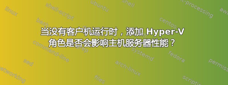 当没有客户机运行时，添加 Hyper-V 角色是否会影响主机服务器性能？